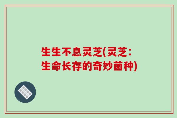 生生不息灵芝(灵芝:生命长存的奇妙菌种) 生生不息灵芝(灵芝:生命长存的奇妙菌种)