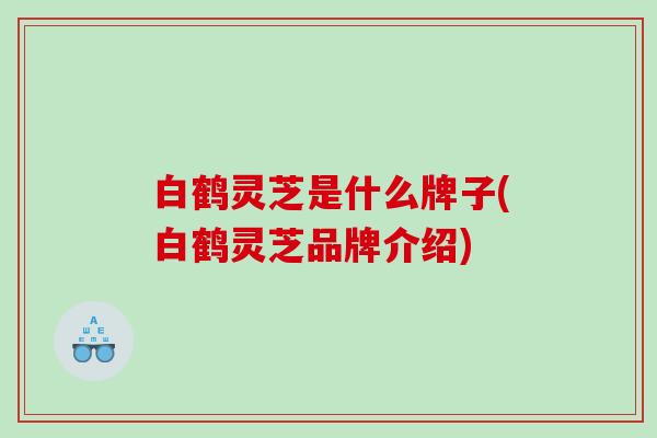 白鹤灵芝是什么牌子(白鹤灵芝品牌介绍)