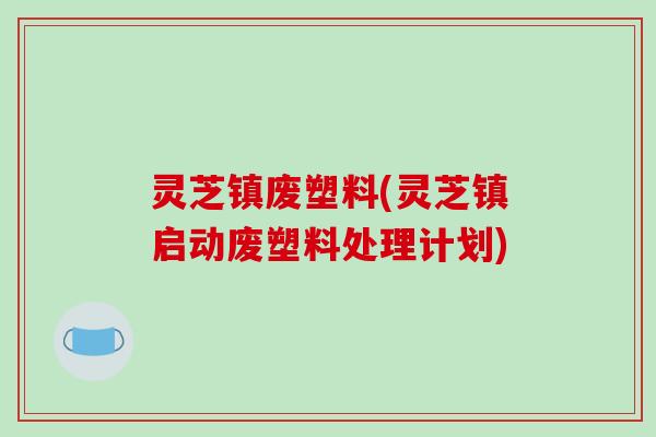 灵芝镇废塑料(灵芝镇启动废塑料处理计划) 灵芝镇废塑料(灵芝镇启动废塑料处理计划)