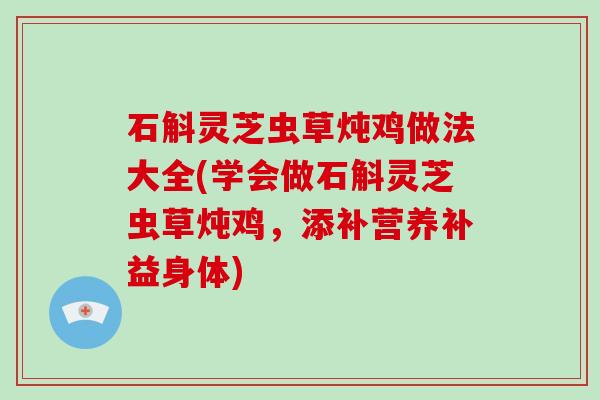 石斛灵芝虫草炖鸡做法大全(学会做石斛灵芝虫草炖鸡,添补营养补益身体) 石斛灵芝虫草炖鸡做法大全(学会做石斛灵芝虫草炖鸡,添补营养补益身体)