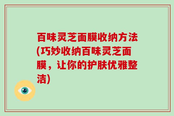 百味灵芝面膜收纳方法(巧妙收纳百味灵芝面膜,让你的护肤优雅整洁) 百味灵芝面膜收纳方法(巧妙收纳百味灵芝面膜,让你的护肤优雅整洁)