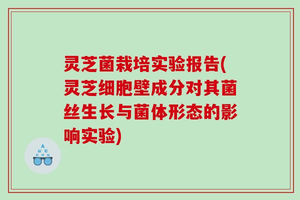 灵芝菌栽培实验报告(灵芝细胞壁成分对其菌丝生长与菌体形态的影响实验) 灵芝菌栽培实验报告(灵芝细胞壁成分对其菌丝生长与菌体形态的影响实验)