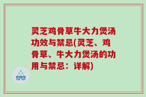 灵芝鸡骨草牛大力煲汤功效与禁忌(灵芝、鸡骨草、牛大力煲汤的功用与禁忌:详解) 灵芝鸡骨草牛大力煲汤功效与禁忌(灵芝、鸡骨草、牛大力煲汤的功用与禁忌:详解)