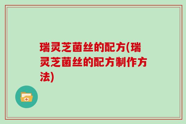 瑞灵芝菌丝的配方(瑞灵芝菌丝的配方制作方法)