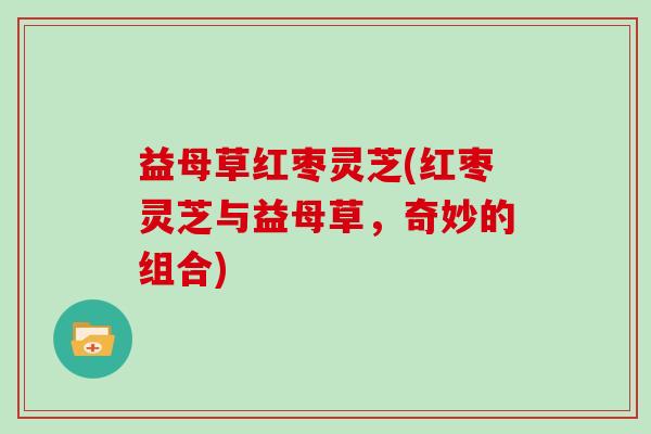 益母草红枣灵芝(红枣灵芝与益母草，奇妙的组合)