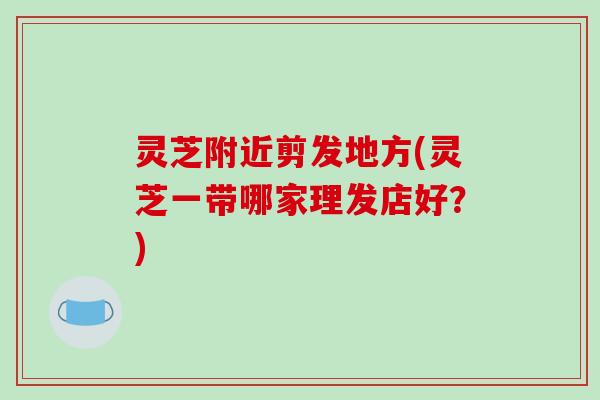 灵芝附近剪发地方(灵芝一带哪家理发店好?) 灵芝附近剪发地方(灵芝一带哪家理发店好?)