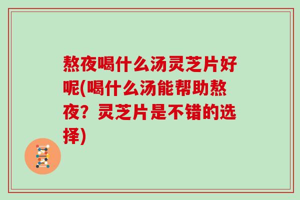 熬夜喝什么汤灵芝片好呢(喝什么汤能帮助熬夜？灵芝片是不错的选择)