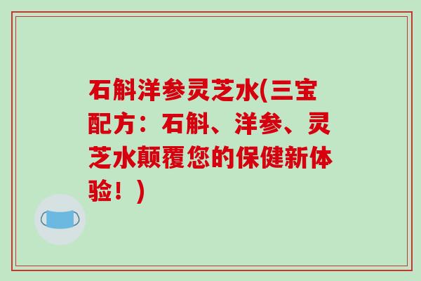 石斛洋参灵芝水(三宝配方：石斛、洋参、灵芝水颠覆您的保健新体验！)