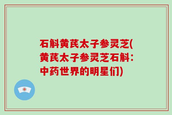 石斛黄芪太子参灵芝(黄芪太子参灵芝石斛：中药世界的明星们)