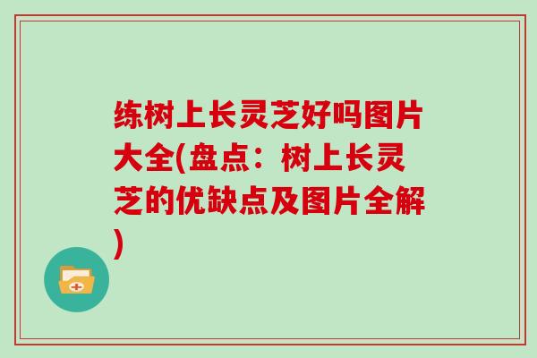 练树上长灵芝好吗图片大全(盘点：树上长灵芝的优缺点及图片全解)