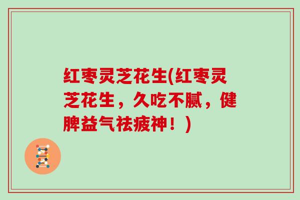 红枣灵芝花生(红枣灵芝花生,久吃不腻,健脾益气祛疲神!) 红枣灵芝花生(红枣灵芝花生,久吃不腻,健脾益气祛疲神!)