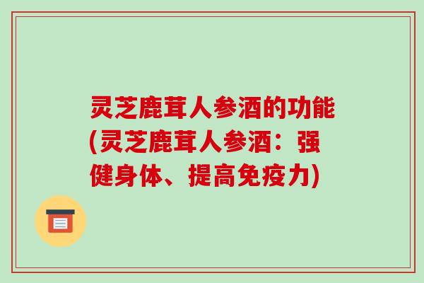 灵芝鹿茸人参酒的功能(灵芝鹿茸人参酒:强健身体、提高免疫力) 灵芝鹿茸人参酒的功能(灵芝鹿茸人参酒:强健身体、提高免疫力)