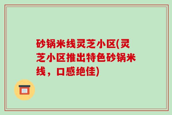 砂锅米线灵芝小区(灵芝小区推出特色砂锅米线,口感绝佳) 砂锅米线灵芝小区(灵芝小区推出特色砂锅米线,口感绝佳)