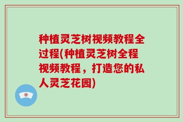 种植灵芝树视频教程全过程(种植灵芝树全程视频教程,打造您的私人灵芝花园) 种植灵芝树视频教程全过程(种植灵芝树全程视频教程,打造您的私人灵芝花园)
