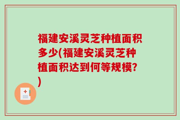 福建安溪灵芝种植面积多少(福建安溪灵芝种植面积达到何等规模？)