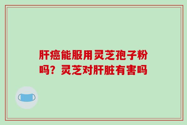 能服用灵芝孢子粉吗?灵芝对有害吗 能服用灵芝孢子粉吗?灵芝对有害吗