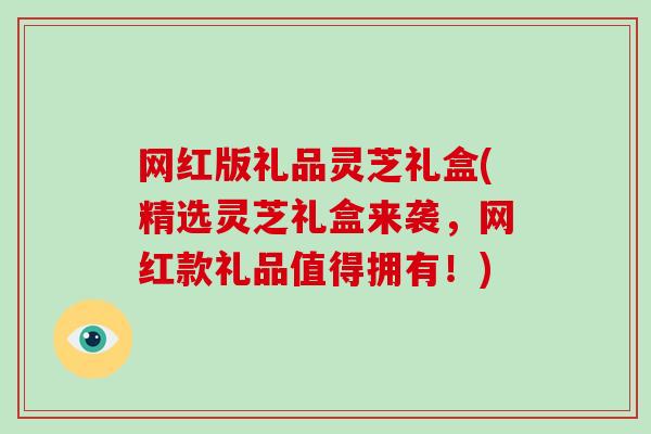 网红版礼品灵芝礼盒(精选灵芝礼盒来袭,网红款礼品值得拥有!) 网红版礼品灵芝礼盒(精选灵芝礼盒来袭,网红款礼品值得拥有!)