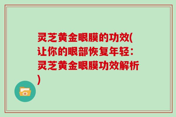 灵芝黄金眼膜的功效(让你的眼部恢复年轻:灵芝黄金眼膜功效解析) 灵芝黄金眼膜的功效(让你的眼部恢复年轻:灵芝黄金眼膜功效解析)