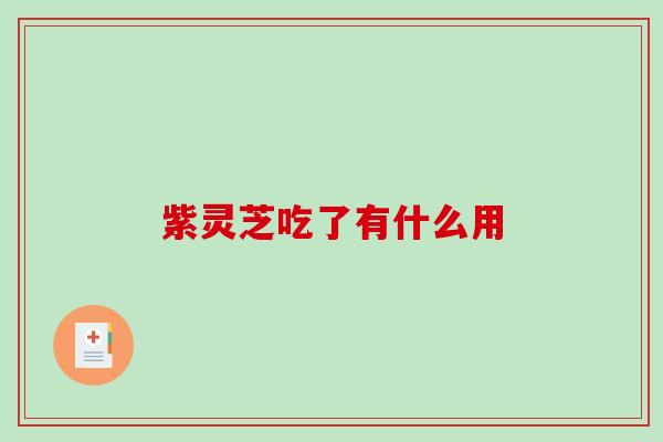 紫灵芝吃了有什么用 紫灵芝吃了有什么用