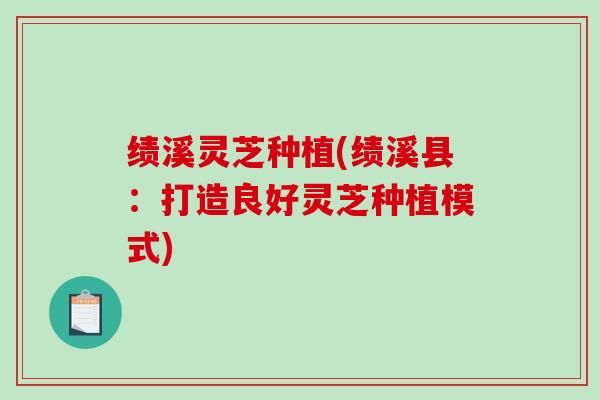 绩溪灵芝种植(绩溪县：打造良好灵芝种植模式)