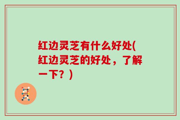 红边灵芝有什么好处(红边灵芝的好处，了解一下？)