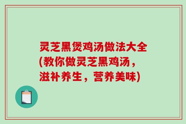 灵芝黑煲鸡汤做法大全(教你做灵芝黑鸡汤，滋补养生，营养美味)
