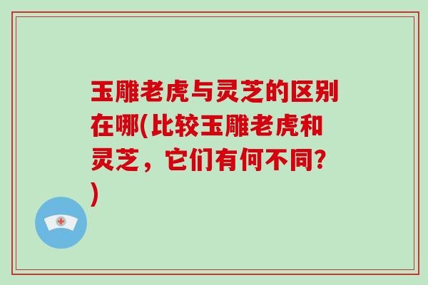 玉雕老虎与灵芝的区别在哪(比较玉雕老虎和灵芝,它们有何不同?) 玉雕老虎与灵芝的区别在哪(比较玉雕老虎和灵芝,它们有何不同?)