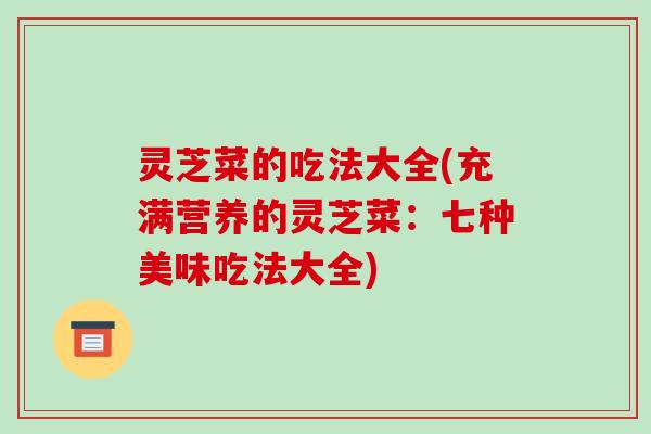 灵芝菜的吃法大全(充满营养的灵芝菜:七种美味吃法大全) 灵芝菜的吃法大全(充满营养的灵芝菜:七种美味吃法大全)
