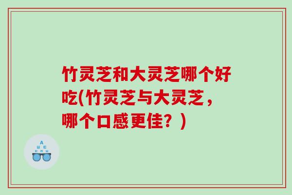 竹灵芝和大灵芝哪个好吃(竹灵芝与大灵芝，哪个口感更佳？)