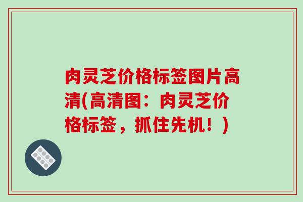 肉灵芝价格标签图片高清(高清图:肉灵芝价格标签,抓住先机!) 肉灵芝价格标签图片高清(高清图:肉灵芝价格标签,抓住先机!)