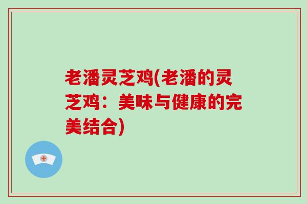 老潘灵芝鸡(老潘的灵芝鸡:美味与健康的完美结合) 老潘灵芝鸡(老潘的灵芝鸡:美味与健康的完美结合)