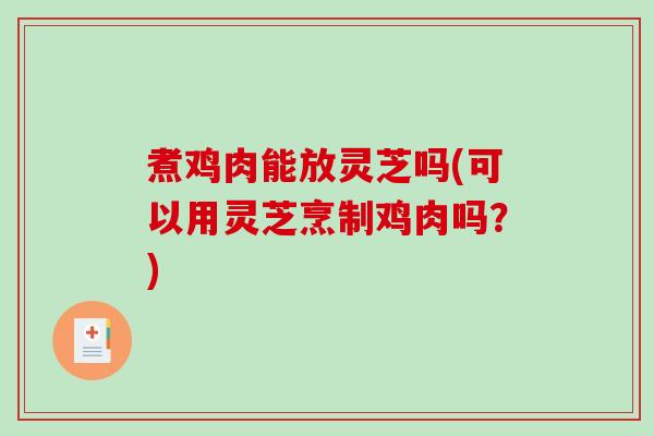 煮鸡肉能放灵芝吗(可以用灵芝烹制鸡肉吗?) 煮鸡肉能放灵芝吗(可以用灵芝烹制鸡肉吗?)