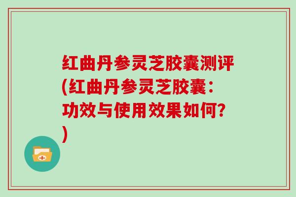 红曲丹参灵芝胶囊测评(红曲丹参灵芝胶囊：功效与使用效果如何？)