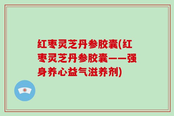 红枣灵芝丹参胶囊(红枣灵芝丹参胶囊——强身养心益气滋养剂) 红枣灵芝丹参胶囊(红枣灵芝丹参胶囊——强身养心益气滋养剂)