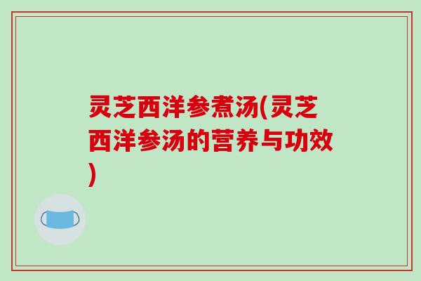 灵芝西洋参煮汤(灵芝西洋参汤的营养与功效) 灵芝西洋参煮汤(灵芝西洋参汤的营养与功效)