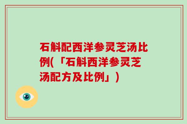 石斛配西洋参灵芝汤比例(「石斛西洋参灵芝汤配方及比例」)