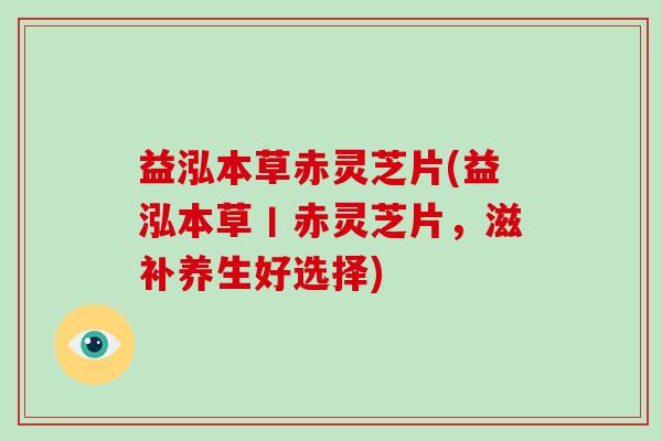 益泓本草赤灵芝片(益泓本草丨赤灵芝片,滋补养生好选择) 益泓本草赤灵芝片(益泓本草丨赤灵芝片,滋补养生好选择)