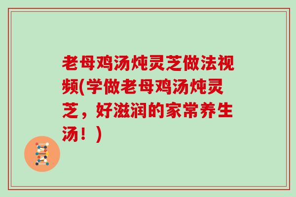 老母鸡汤炖灵芝做法视频(学做老母鸡汤炖灵芝,好滋润的家常养生汤!) 老母鸡汤炖灵芝做法视频(学做老母鸡汤炖灵芝,好滋润的家常养生汤!)