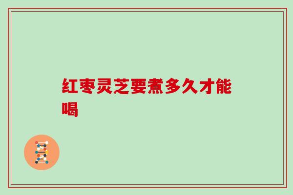 红枣灵芝要煮多久才能喝