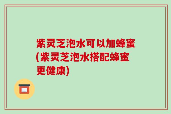 紫灵芝泡水可以加蜂蜜(紫灵芝泡水搭配蜂蜜更健康)