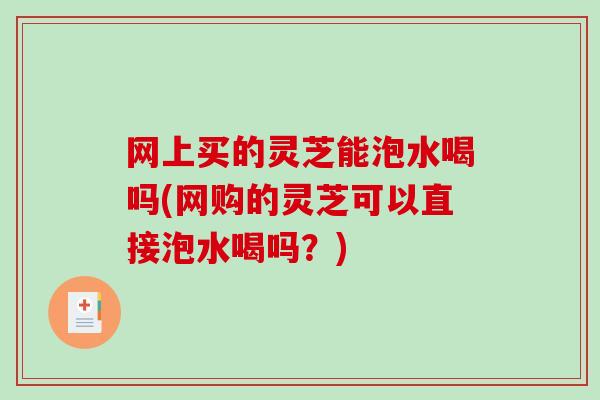 网上买的灵芝能泡水喝吗(网购的灵芝可以直接泡水喝吗?) 网上买的灵芝能泡水喝吗(网购的灵芝可以直接泡水喝吗?)