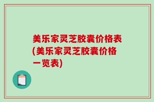 美乐家灵芝胶囊价格表(美乐家灵芝胶囊价格一览表)