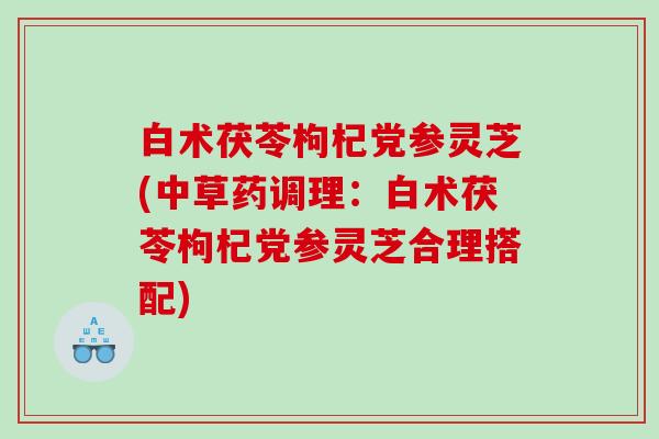 白术茯苓枸杞党参灵芝(中草药调理:白术茯苓枸杞党参灵芝合理搭配) 白术茯苓枸杞党参灵芝(中草药调理:白术茯苓枸杞党参灵芝合理搭配)