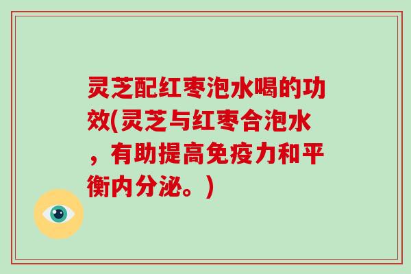 灵芝配红枣泡水喝的功效(灵芝与红枣合泡水,有助提高免疫力和平衡内分泌。) 灵芝配红枣泡水喝的功效(灵芝与红枣合泡水,有助提高免疫力和平衡内分泌。)