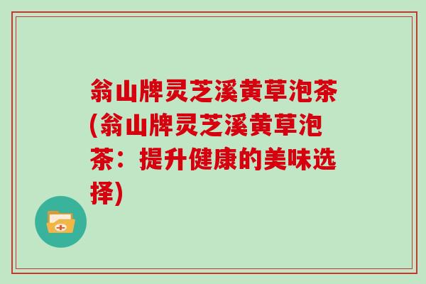 翁山牌灵芝溪黄草泡茶(翁山牌灵芝溪黄草泡茶:提升健康的美味选择) 翁山牌灵芝溪黄草泡茶(翁山牌灵芝溪黄草泡茶:提升健康的美味选择)