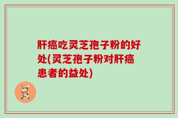 吃灵芝孢子粉的好处(灵芝孢子粉对患者的益处) 吃灵芝孢子粉的好处(灵芝孢子粉对患者的益处)