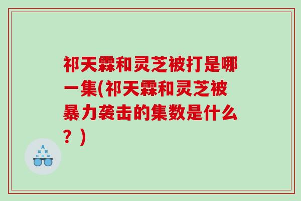祁天霖和灵芝被打是哪一集(祁天霖和灵芝被暴力袭击的集数是什么?) 祁天霖和灵芝被打是哪一集(祁天霖和灵芝被暴力袭击的集数是什么?)