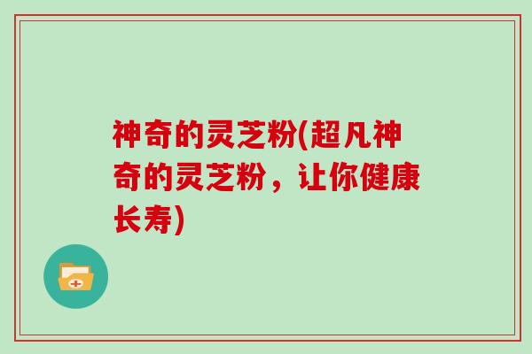 神奇的灵芝粉(超凡神奇的灵芝粉，让你健康长寿)