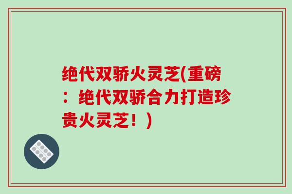 绝代双骄火灵芝(重磅:绝代双骄合力打造珍贵火灵芝!) 绝代双骄火灵芝(重磅:绝代双骄合力打造珍贵火灵芝!)