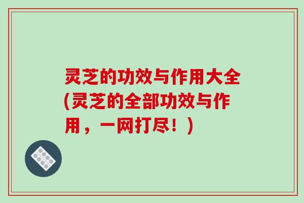 灵芝的功效与作用大全(灵芝的全部功效与作用,一网打尽!) 灵芝的功效与作用大全(灵芝的全部功效与作用,一网打尽!)
